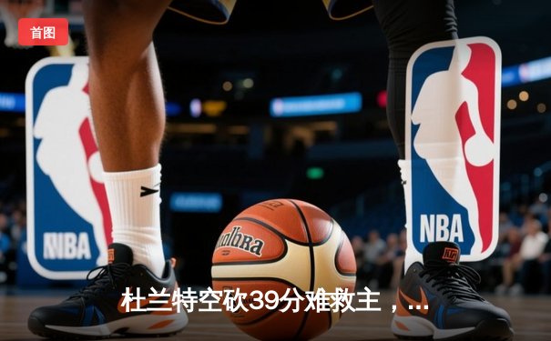 杜兰特空砍39分难救主，太阳末节崩盘不敌掘金，总比分1-3落后