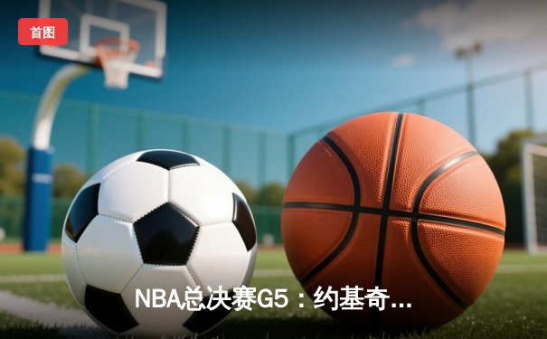 NBA总决赛G5：约基奇33+14+14三双创历史 掘金主场力克热火夺冠军点