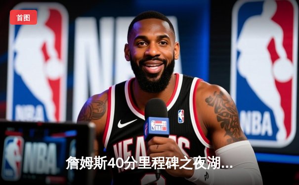 詹姆斯40分里程碑之夜湖人加时险胜掘金，约基奇空砍三双迎里程悲