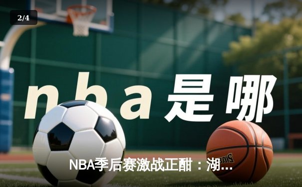 NBA季后赛激战正酣：湖人险胜勇士，詹姆斯与库里上演史诗对决 - 2