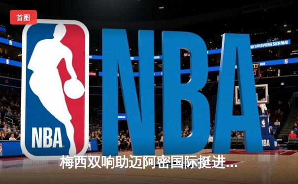 梅西双响助迈阿密国际挺进联盟杯决赛，上演神级任意球破门