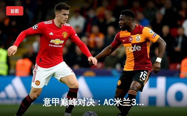 意甲巅峰对决：AC米兰3-2逆转国际米兰，莱奥传射建功