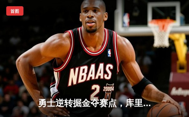勇士逆转掘金夺赛点，库里狂砍37分引领三分雨