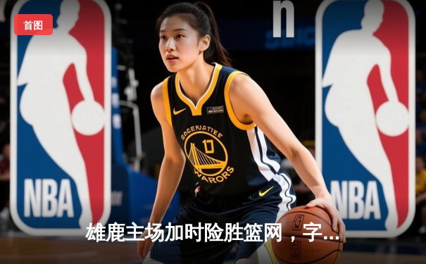 雄鹿主场加时险胜篮网，字母哥36+16统治攻防，利拉德关键时刻救主