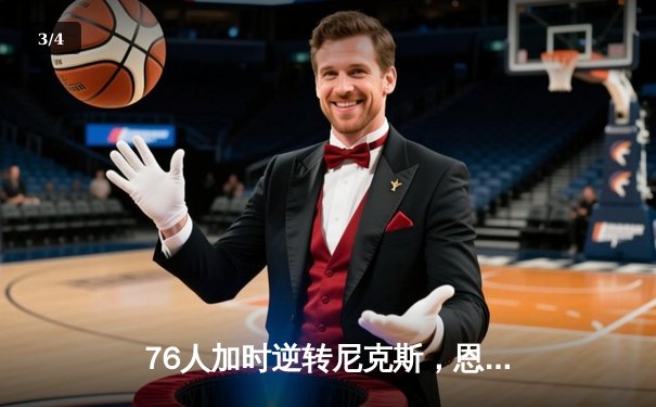 76人加时逆转尼克斯，恩比德50+10创纪录，马克西关键三分救主 - 3